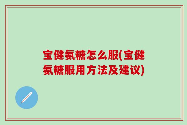 宝健氨糖怎么服(宝健氨糖服用方法及建议)-第1张图片-氨糖科普网