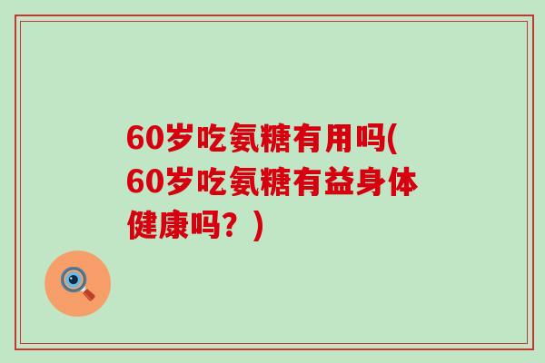 60岁吃氨糖有用吗(60岁吃氨糖有益身体健康吗?)-第1张图片-氨糖科普网 60岁吃氨糖有用吗(60岁吃氨糖有益身体健康吗?)-第1张图片-氨糖科普网