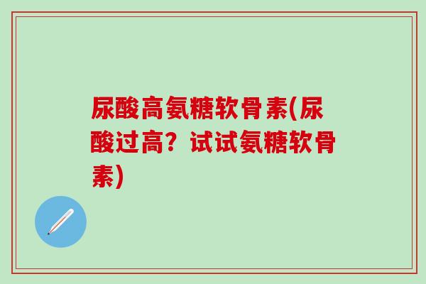 尿酸高氨糖软骨素(尿酸过高?试试氨糖软骨素)-第1张图片-氨糖科普网 尿酸高氨糖软骨素(尿酸过高?试试氨糖软骨素)-第1张图片-氨糖科普网