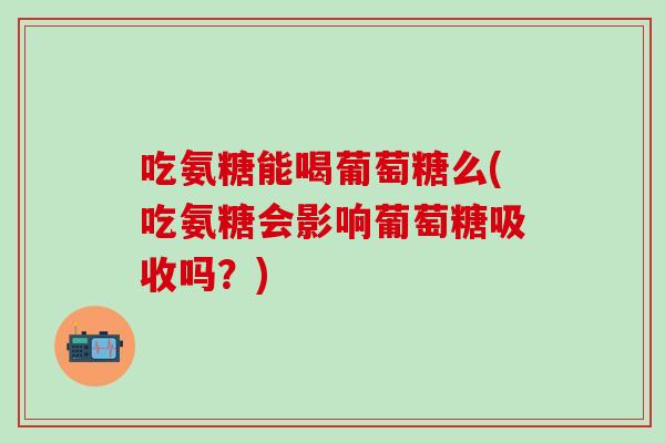 吃氨糖能喝葡萄糖么(吃氨糖会影响葡萄糖吸收吗?)-第1张图片-氨糖科普网 吃氨糖能喝葡萄糖么(吃氨糖会影响葡萄糖吸收吗?)-第1张图片-氨糖科普网