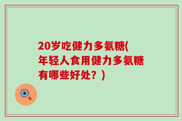 20岁吃健力多氨糖(年轻人食用健力多氨糖有哪些好处?)-第1张图片-氨糖科普网 20岁吃健力多氨糖(年轻人食用健力多氨糖有哪些好处?)-第1张图片-氨糖科普网