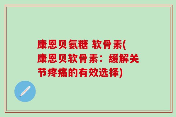 康恩贝氨糖 软骨素(康恩贝软骨素:缓解关节疼痛的有效选择)-第1张图片-氨糖科普网 康恩贝氨糖 软骨素(康恩贝软骨素:缓解关节疼痛的有效选择)-第1张图片-氨糖科普网