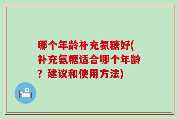 哪个年龄补充氨糖好(补充氨糖适合哪个年龄?建议和使用方法)-第1张图片-氨糖科普网 哪个年龄补充氨糖好(补充氨糖适合哪个年龄?建议和使用方法)-第1张图片-氨糖科普网
