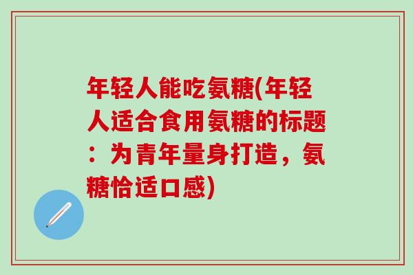 年轻人能吃氨糖(年轻人适合食用氨糖的标题:为青年量身打造,氨糖恰适口感)-第1张图片-氨糖科普网 年轻人能吃氨糖(年轻人适合食用氨糖的标题:为青年量身打造,氨糖恰适口感)-第1张图片-氨糖科普网