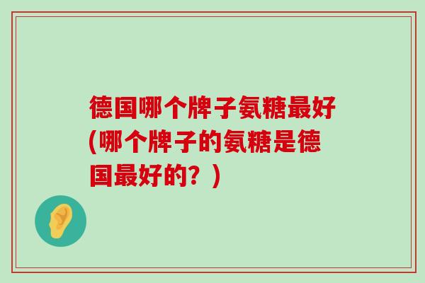 德国哪个牌子氨糖最好(哪个牌子的氨糖是德国最好的?)-第1张图片-氨糖科普网 德国哪个牌子氨糖最好(哪个牌子的氨糖是德国最好的?)-第1张图片-氨糖科普网