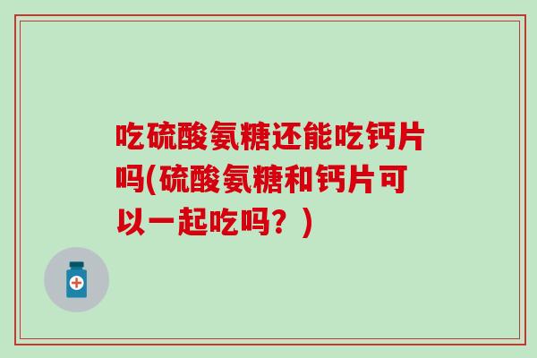 吃硫酸氨糖还能吃钙片吗(硫酸氨糖和钙片可以一起吃吗?)-第1张图片-氨糖科普网 吃硫酸氨糖还能吃钙片吗(硫酸氨糖和钙片可以一起吃吗?)-第1张图片-氨糖科普网