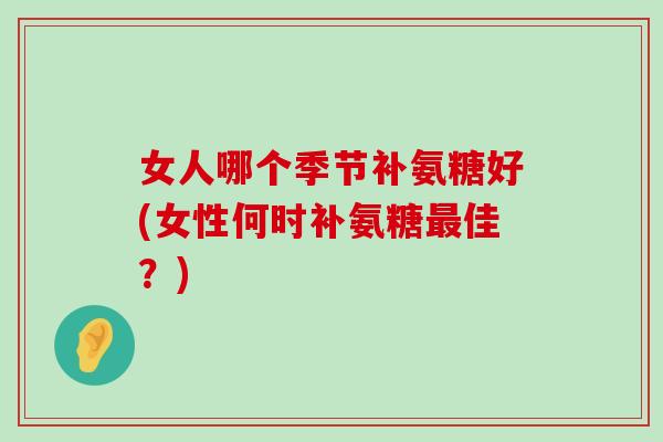 女人哪个季节补氨糖好(女性何时补氨糖最佳?)-第1张图片-氨糖科普网 女人哪个季节补氨糖好(女性何时补氨糖最佳?)-第1张图片-氨糖科普网