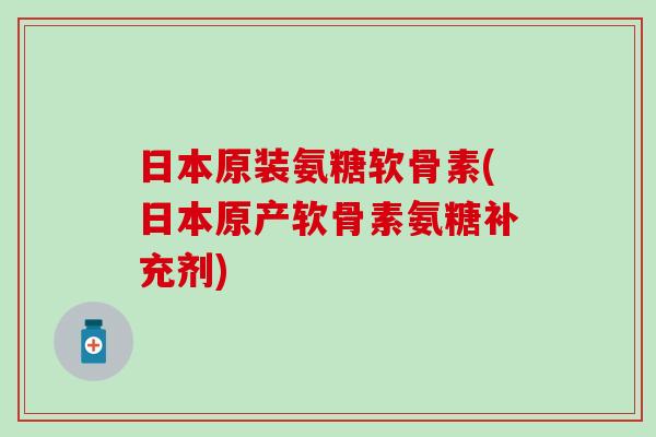 日本原装氨糖软骨素(日本原产软骨素氨糖补充剂)-第1张图片-氨糖科普网 日本原装氨糖软骨素(日本原产软骨素氨糖补充剂)-第1张图片-氨糖科普网
