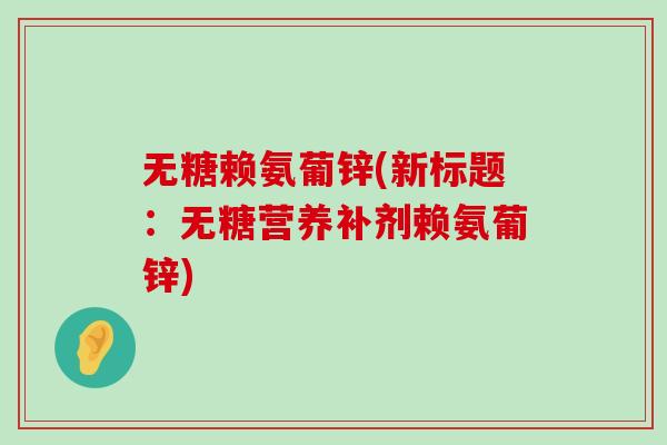 无糖赖氨葡锌(新标题:无糖营养补剂赖氨葡锌)-第1张图片-氨糖科普网 无糖赖氨葡锌(新标题:无糖营养补剂赖氨葡锌)-第1张图片-氨糖科普网