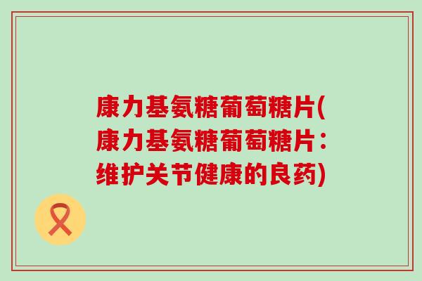 康力基氨糖葡萄糖片(康力基氨糖葡萄糖片:维护关节健康的良药)-第1张图片-氨糖科普网 康力基氨糖葡萄糖片(康力基氨糖葡萄糖片:维护关节健康的良药)-第1张图片-氨糖科普网