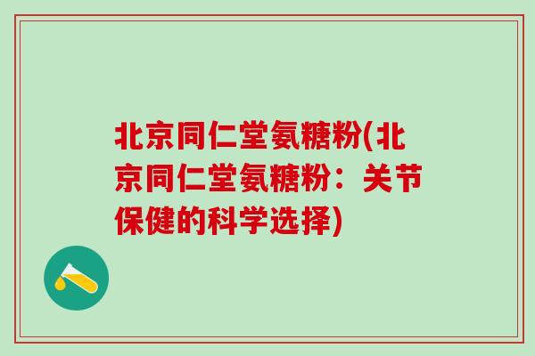 北京同仁堂氨糖粉(北京同仁堂氨糖粉:关节保健的科学选择)-第1张图片-氨糖科普网 北京同仁堂氨糖粉(北京同仁堂氨糖粉:关节保健的科学选择)-第1张图片-氨糖科普网