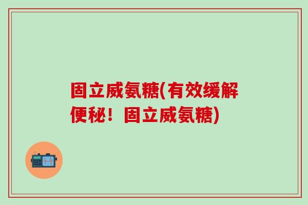 固立威氨糖(有效缓解便秘!固立威氨糖)-第1张图片-氨糖科普网 固立威氨糖(有效缓解便秘!固立威氨糖)-第1张图片-氨糖科普网
