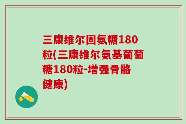 三康维尔固氨糖180粒(三康维尔氨基葡萄糖180粒-增强骨骼健康)-第1张图片-氨糖科普网