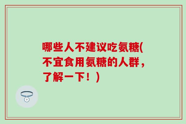 哪些人不建议吃氨糖(不宜食用氨糖的人群,了解一下!)-第1张图片-氨糖科普网 哪些人不建议吃氨糖(不宜食用氨糖的人群,了解一下!)-第1张图片-氨糖科普网