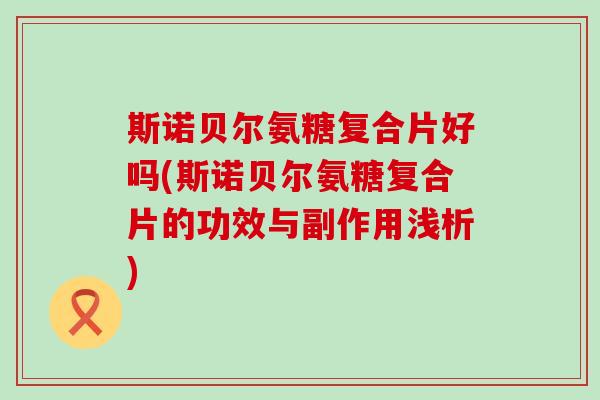 斯诺贝尔氨糖复合片好吗(斯诺贝尔氨糖复合片的功效与副作用浅析)-第1张图片-氨糖科普网 斯诺贝尔氨糖复合片好吗(斯诺贝尔氨糖复合片的功效与副作用浅析)-第1张图片-氨糖科普网