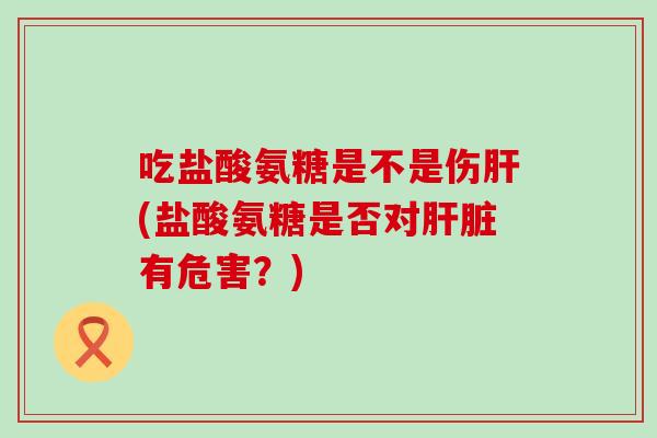 吃盐酸氨糖是不是伤肝(盐酸氨糖是否对肝脏有危害?)-第1张图片-氨糖科普网 吃盐酸氨糖是不是伤肝(盐酸氨糖是否对肝脏有危害?)-第1张图片-氨糖科普网