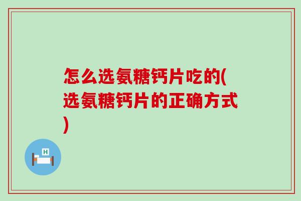 怎么选氨糖钙片吃的(选氨糖钙片的正确方式)-第1张图片-氨糖科普网