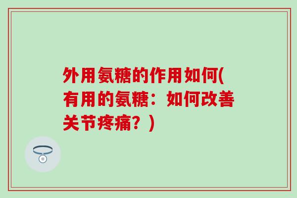外用氨糖的作用如何(有用的氨糖：如何改善关节疼痛？)-第1张图片-氨糖科普网