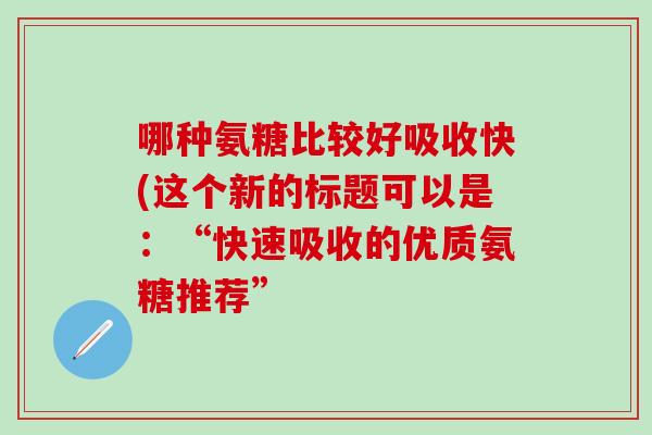 哪种氨糖比较好吸收快(这个新的标题可以是：“快速吸收的优质氨糖推荐”-第1张图片-氨糖科普网