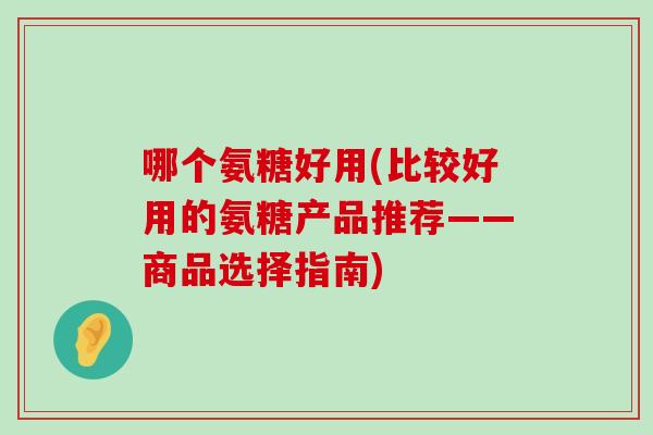 哪个氨糖好用(比较好用的氨糖产品推荐——商品选择指南)-第1张图片-氨糖科普网 哪个氨糖好用(比较好用的氨糖产品推荐——商品选择指南)-第1张图片-氨糖科普网