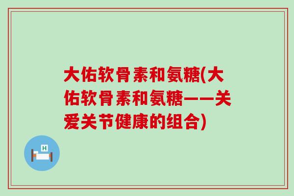 大佑软骨素和氨糖(大佑软骨素和氨糖——关爱关节健康的组合)-第1张图片-氨糖科普网