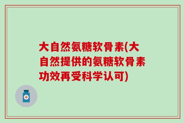 大自然氨糖软骨素(大自然提供的氨糖软骨素功效再受科学认可)-第1张图片-氨糖科普网