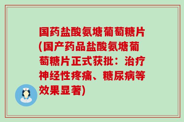 国药盐酸氨塘葡萄糖片(国产药品盐酸氨塘葡萄糖片正式获批:治疗神经性疼痛、糖尿病等效果显著)-第1张图片-氨糖科普网 国药盐酸氨塘葡萄糖片(国产药品盐酸氨塘葡萄糖片正式获批:治疗神经性疼痛、糖尿病等效果显著)-第1张图片-氨糖科普网
