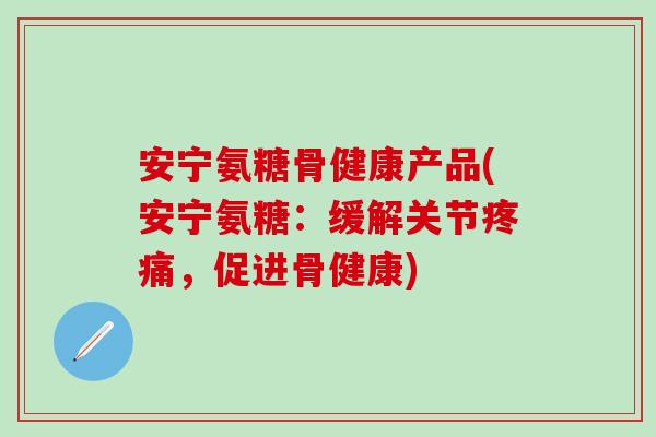 安宁氨糖骨健康产品(安宁氨糖:缓解关节疼痛,促进骨健康)-第1张图片-氨糖科普网 安宁氨糖骨健康产品(安宁氨糖:缓解关节疼痛,促进骨健康)-第1张图片-氨糖科普网