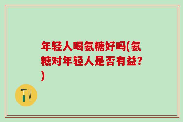 年轻人喝氨糖好吗(氨糖对年轻人是否有益?)-第1张图片-氨糖科普网 年轻人喝氨糖好吗(氨糖对年轻人是否有益?)-第1张图片-氨糖科普网