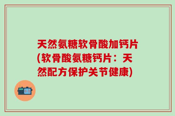 天然氨糖软骨酸加钙片(软骨酸氨糖钙片:天然配方保护关节健康)-第1张图片-氨糖科普网 天然氨糖软骨酸加钙片(软骨酸氨糖钙片:天然配方保护关节健康)-第1张图片-氨糖科普网