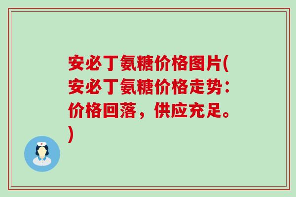 安必丁氨糖价格图片(安必丁氨糖价格走势：价格回落，供应充足。)-第1张图片-氨糖科普网