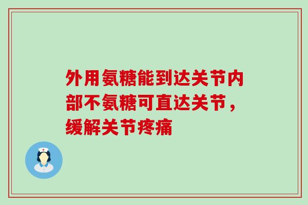 外用氨糖能到达关节内部不氨糖可直达关节,缓解关节疼痛-第1张图片-氨糖科普网 外用氨糖能到达关节内部不氨糖可直达关节,缓解关节疼痛-第1张图片-氨糖科普网