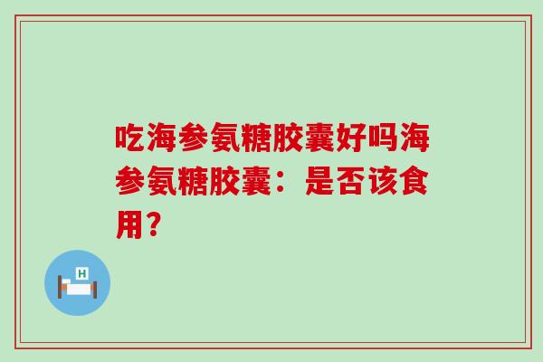 吃海参氨糖胶囊好吗海参氨糖胶囊:是否该食用?-第1张图片-氨糖科普网 吃海参氨糖胶囊好吗海参氨糖胶囊:是否该食用?-第1张图片-氨糖科普网