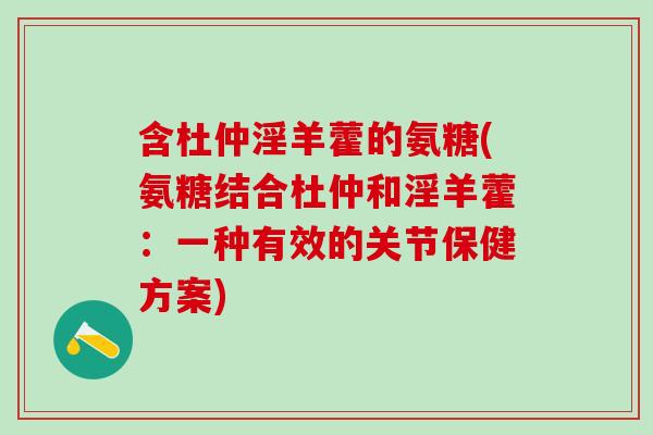含杜仲淫羊藿的氨糖(氨糖结合杜仲和淫羊藿:一种有效的关节保健方案)-第1张图片-氨糖科普网 含杜仲淫羊藿的氨糖(氨糖结合杜仲和淫羊藿:一种有效的关节保健方案)-第1张图片-氨糖科普网