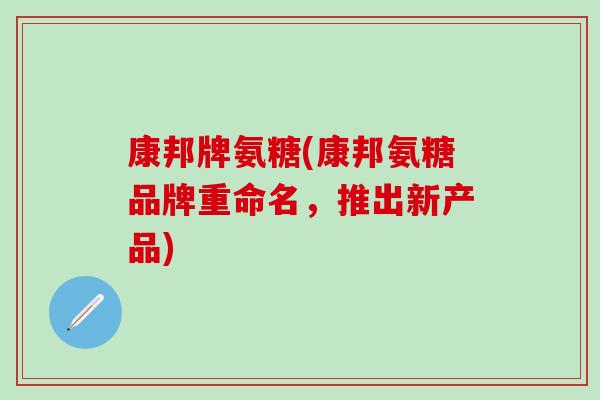 康邦牌氨糖(康邦氨糖品牌重命名,推出新产品)-第1张图片-氨糖科普网 康邦牌氨糖(康邦氨糖品牌重命名,推出新产品)-第1张图片-氨糖科普网