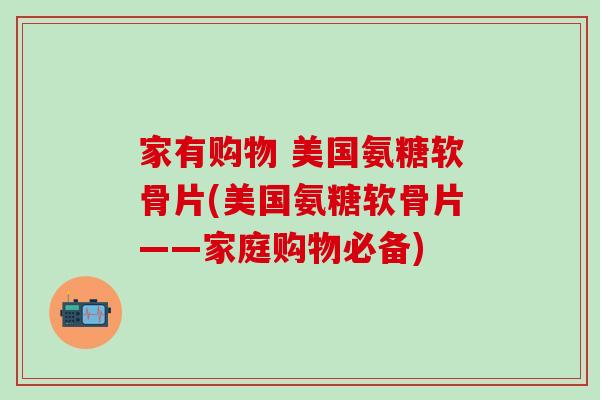 家有购物 美国氨糖软骨片(美国氨糖软骨片——家庭购物必备)-第1张图片-氨糖科普网 家有购物 美国氨糖软骨片(美国氨糖软骨片——家庭购物必备)-第1张图片-氨糖科普网