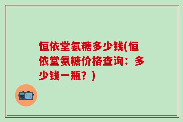 恒依堂氨糖多少钱(恒依堂氨糖价格查询：多少钱一瓶？)-第1张图片-氨糖科普网