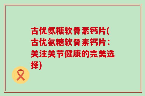 古优氨糖软骨素钙片(古优氨糖软骨素钙片:关注关节健康的完美选择)-第1张图片-氨糖科普网 古优氨糖软骨素钙片(古优氨糖软骨素钙片:关注关节健康的完美选择)-第1张图片-氨糖科普网