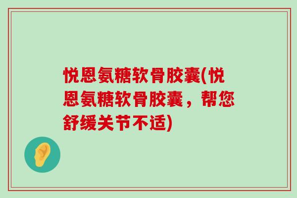 悦恩氨糖软骨胶囊(悦恩氨糖软骨胶囊,帮您舒缓关节不适)-第1张图片-氨糖科普网 悦恩氨糖软骨胶囊(悦恩氨糖软骨胶囊,帮您舒缓关节不适)-第1张图片-氨糖科普网