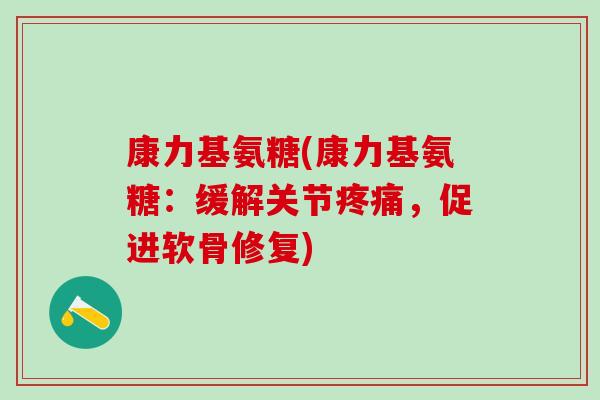 康力基氨糖(康力基氨糖:缓解关节疼痛,促进软骨修复)-第1张图片-氨糖科普网 康力基氨糖(康力基氨糖:缓解关节疼痛,促进软骨修复)-第1张图片-氨糖科普网