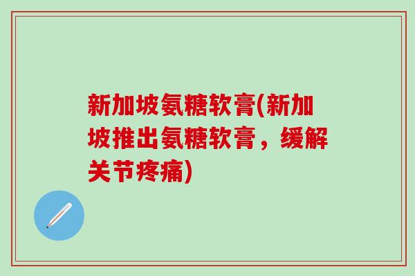 新加坡氨糖软膏(新加坡推出氨糖软膏，缓解关节疼痛)-第1张图片-氨糖科普网