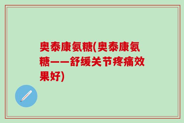 奥泰康氨糖(奥泰康氨糖——舒缓关节疼痛效果好)-第1张图片-氨糖科普网