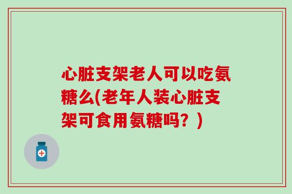 心脏支架老人可以吃氨糖么(老年人装心脏支架可食用氨糖吗?)-第1张图片-氨糖科普网 心脏支架老人可以吃氨糖么(老年人装心脏支架可食用氨糖吗?)-第1张图片-氨糖科普网