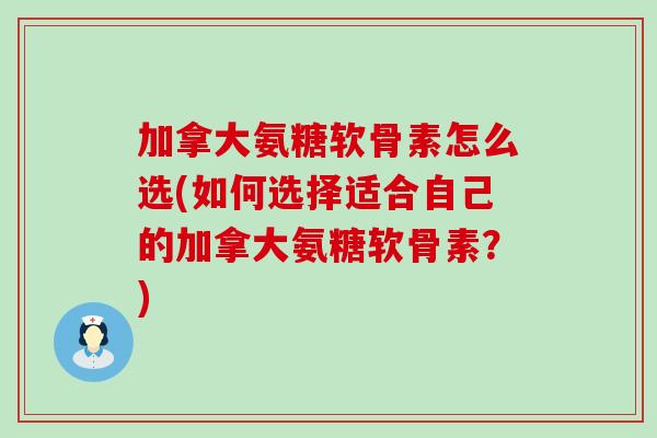 加拿大氨糖软骨素怎么选(如何选择适合自己的加拿大氨糖软骨素？)-第1张图片-氨糖科普网