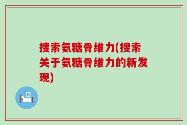 搜索氨糖骨维力(搜索关于氨糖骨维力的新发现)-第1张图片-氨糖科普网 搜索氨糖骨维力(搜索关于氨糖骨维力的新发现)-第1张图片-氨糖科普网