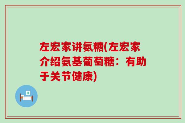 左宏家讲氨糖(左宏家介绍氨基葡萄糖:有助于关节健康)-第1张图片-氨糖科普网 左宏家讲氨糖(左宏家介绍氨基葡萄糖:有助于关节健康)-第1张图片-氨糖科普网