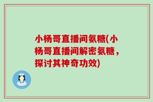 小杨哥直播间氨糖(小杨哥直播间解密氨糖，探讨其神奇功效)-第1张图片-氨糖科普网