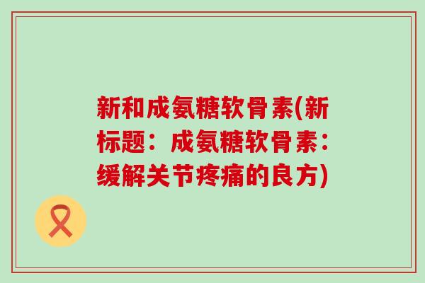新和成氨糖软骨素(新标题:成氨糖软骨素:缓解关节疼痛的良方)-第1张图片-氨糖科普网 新和成氨糖软骨素(新标题:成氨糖软骨素:缓解关节疼痛的良方)-第1张图片-氨糖科普网