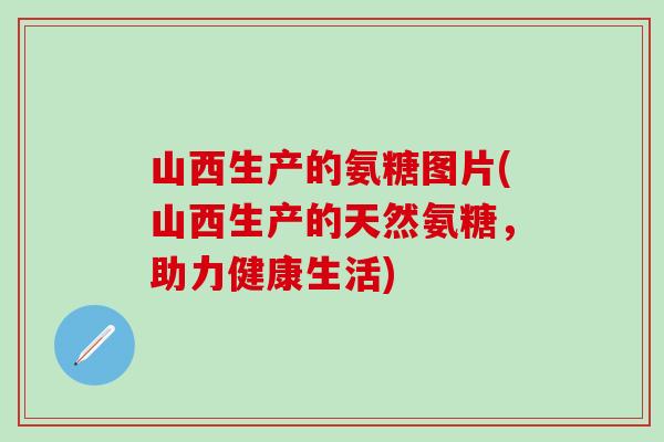 山西生产的氨糖图片(山西生产的天然氨糖,助力健康生活)-第1张图片-氨糖科普网 山西生产的氨糖图片(山西生产的天然氨糖,助力健康生活)-第1张图片-氨糖科普网