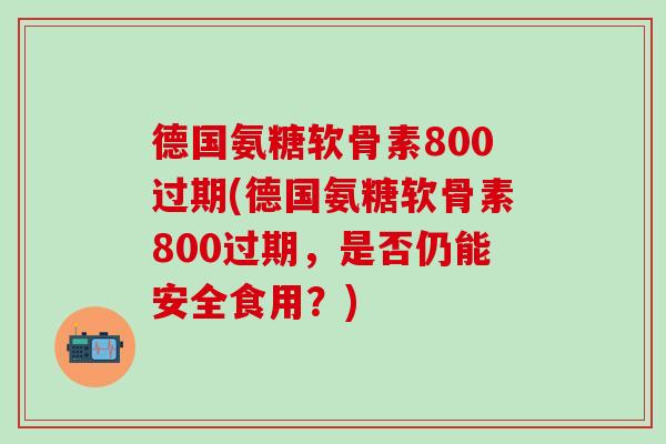 德国氨糖软骨素800过期(德国氨糖软骨素800过期,是否仍能安全食用?)-第1张图片-氨糖科普网 德国氨糖软骨素800过期(德国氨糖软骨素800过期,是否仍能安全食用?)-第1张图片-氨糖科普网
